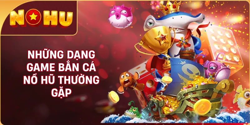 Những Dạng Game Bắn Cá NỔ HŨ Thường Gặp